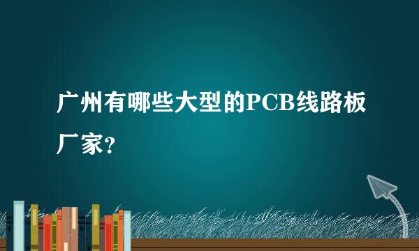 广州有哪些大型的PCB线路板厂家？