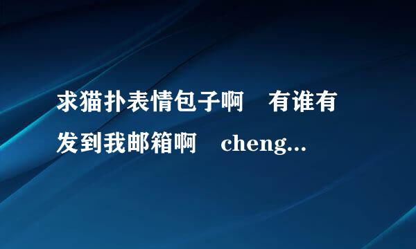 求猫扑表情包子啊 有谁有 发到我邮箱啊 chengkai1435@163.com 马上悬赏采纳啊