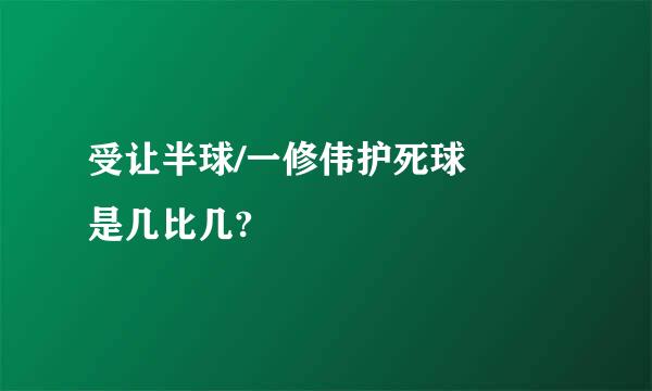 受让半球/一修伟护死球  是几比几?