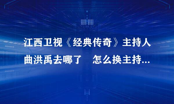 江西卫视《经典传奇》主持人曲洪禹去哪了 怎么换主持人了 ？