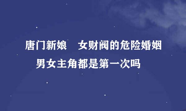 唐门新娘 女财阀的危险婚姻 男女主角都是第一次吗