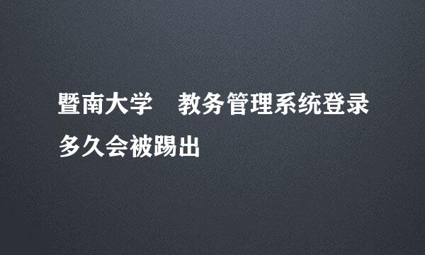 暨南大学 教务管理系统登录多久会被踢出