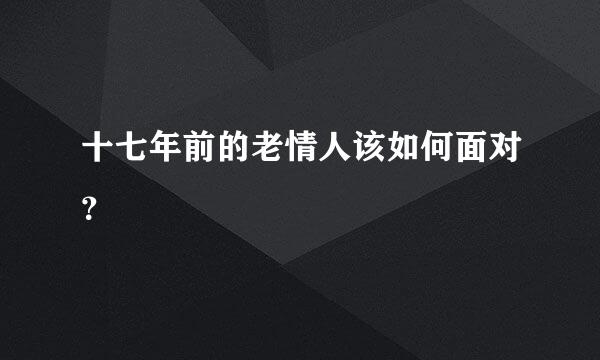 十七年前的老情人该如何面对？