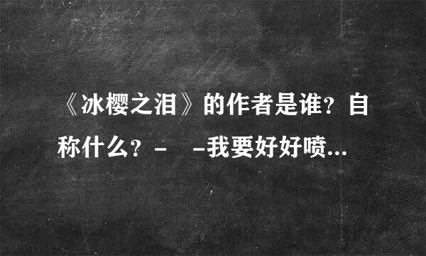 《冰樱之泪》的作者是谁？自称什么？- -我要好好喷一下- -