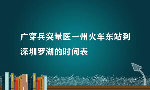 广穿兵突量医一州火车东站到深圳罗湖的时间表