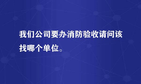 我们公司要办消防验收请问该找哪个单位。