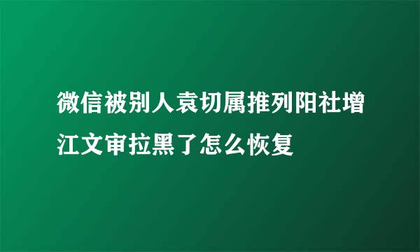 微信被别人袁切属推列阳社增江文审拉黑了怎么恢复