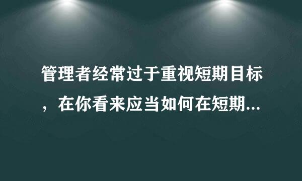 管理者经常过于重视短期目标，在你看来应当如何在短期与长期目标之间分配精力？当二者冲突，哪个应该优化