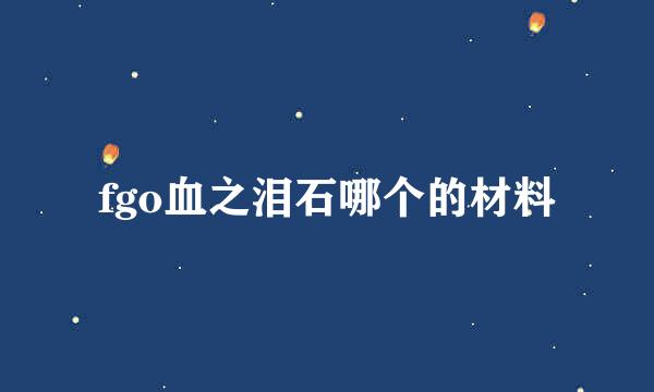 fgo血之泪石哪个的材料