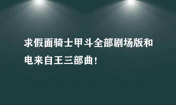 求假面骑士甲斗全部剧场版和电来自王三部曲！