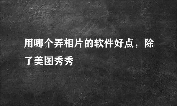 用哪个弄相片的软件好点，除了美图秀秀