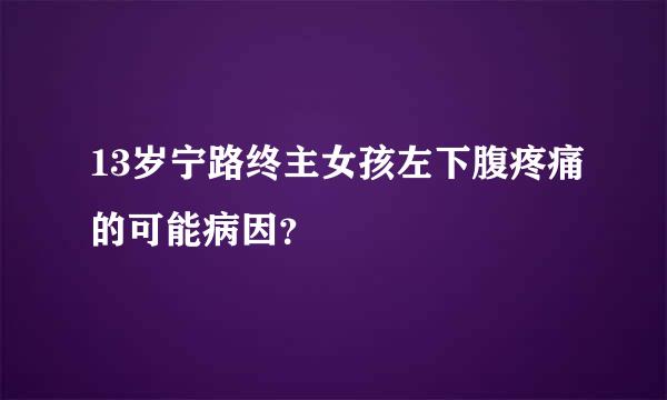 13岁宁路终主女孩左下腹疼痛的可能病因？