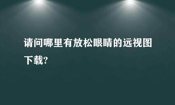 请问哪里有放松眼睛的远视图下载?