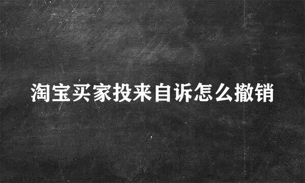 淘宝买家投来自诉怎么撤销