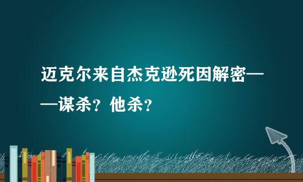 迈克尔来自杰克逊死因解密——谋杀？他杀？