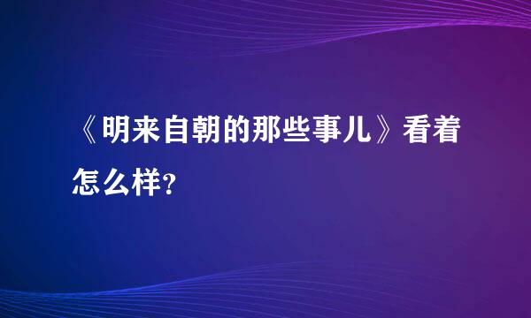 《明来自朝的那些事儿》看着怎么样？