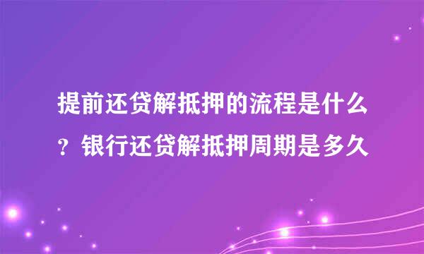 提前还贷解抵押的流程是什么？银行还贷解抵押周期是多久