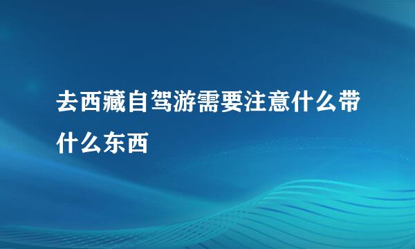 去西藏自驾游需要注意什么带什么东西