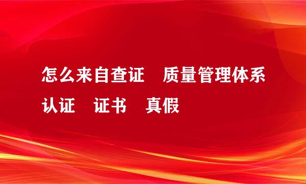 怎么来自查证 质量管理体系认证 证书 真假