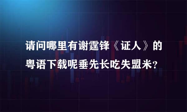 请问哪里有谢霆锋《证人》的粤语下载呢垂先长吃失盟米？