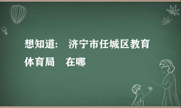 想知道: 济宁市任城区教育体育局 在哪