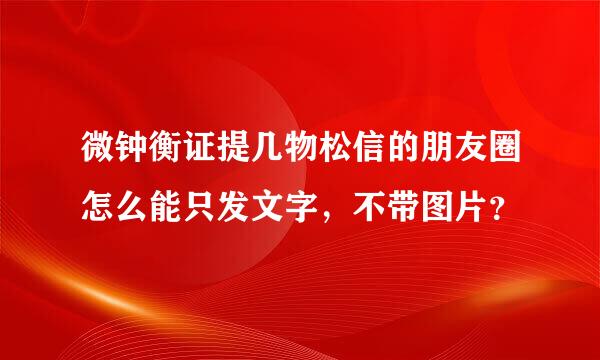 微钟衡证提几物松信的朋友圈怎么能只发文字，不带图片？