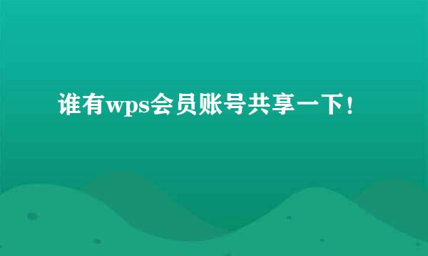 谁有wps会员账号共享一下！