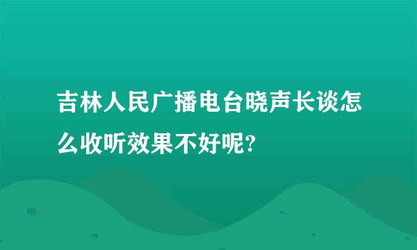 吉林人民广播电台晓声长谈怎么收听效果不好呢?