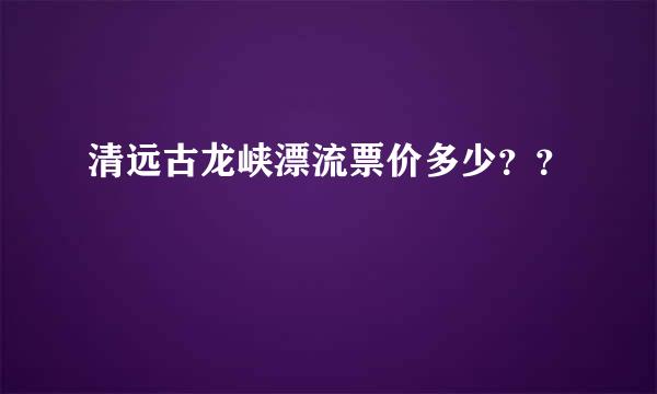 清远古龙峡漂流票价多少？？