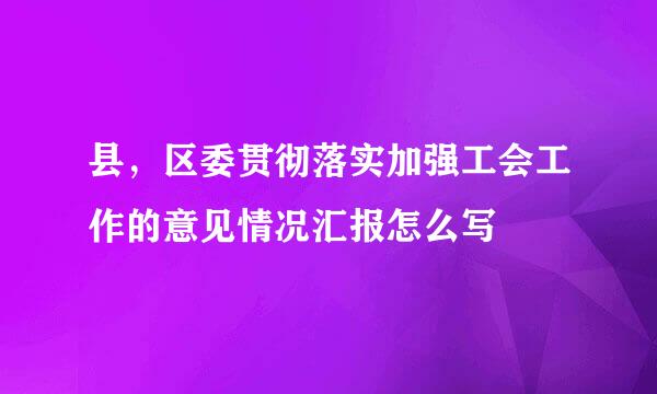 县，区委贯彻落实加强工会工作的意见情况汇报怎么写