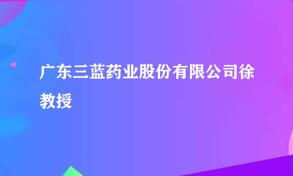 广东三蓝药业股份有限公司徐教授