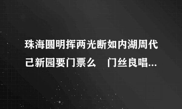 珠海圆明挥两光断如内湖周代己新园要门票么 门丝良唱此绝渐红千夜票是多少