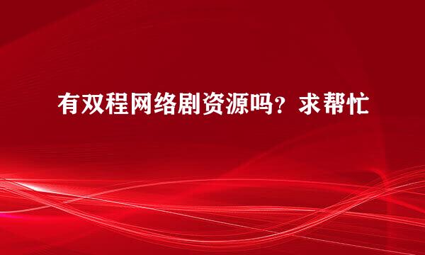 有双程网络剧资源吗？求帮忙