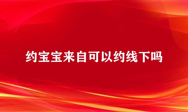 约宝宝来自可以约线下吗