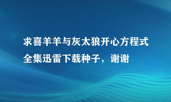 求喜羊羊与灰太狼开心方程式全集迅雷下载种子，谢谢