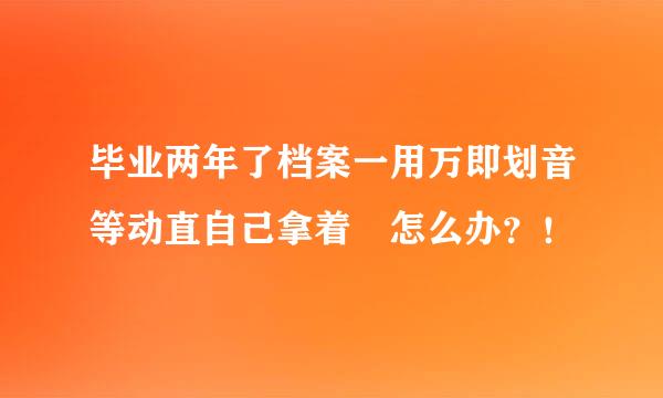 毕业两年了档案一用万即划音等动直自己拿着 怎么办？！