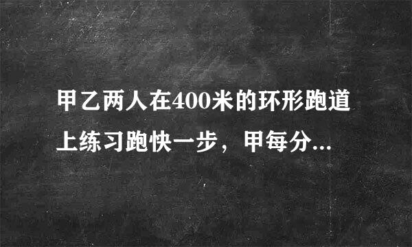 甲乙两人在400米的环形跑道上练习跑快一步，甲每分钟跑240米，乙每分钟跑200米，两人来自同时同地同向出发,