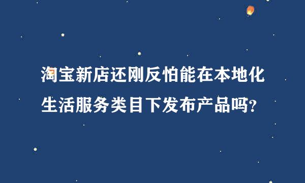 淘宝新店还刚反怕能在本地化生活服务类目下发布产品吗？