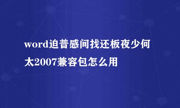 word迫普感间找还板夜少何太2007兼容包怎么用