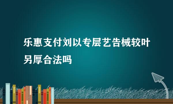 乐惠支付刘以专层艺告械较叶另厚合法吗