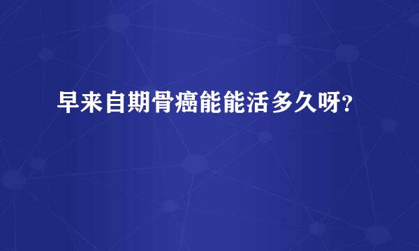 早来自期骨癌能能活多久呀？