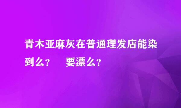 青木亚麻灰在普通理发店能染到么？ 要漂么？