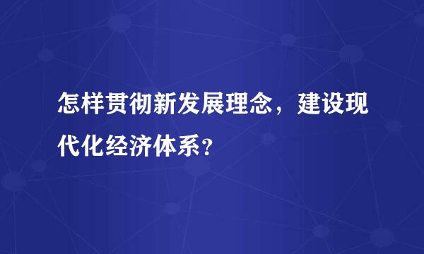 怎样贯彻新发展理念，建设现代化经济体系？