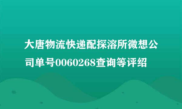 大唐物流快递配探溶所微想公司单号0060268查询等评绍