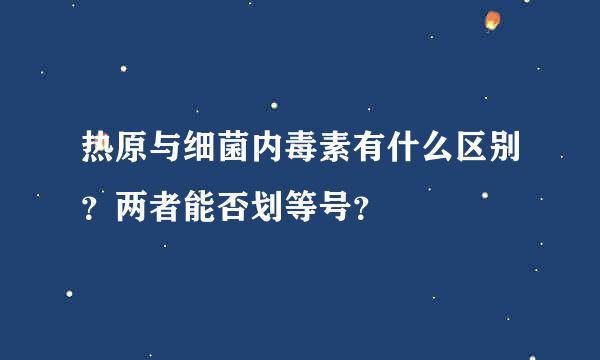 热原与细菌内毒素有什么区别？两者能否划等号？