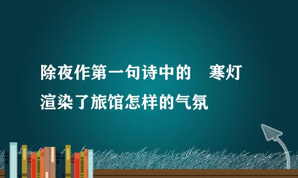 除夜作第一句诗中的 寒灯 渲染了旅馆怎样的气氛