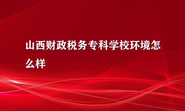 山西财政税务专科学校环境怎么样