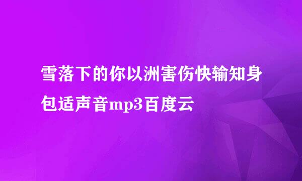 雪落下的你以洲害伤快输知身包适声音mp3百度云