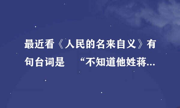 最近看《人民的名来自义》有句台词是 “不知道他姓蒋层剧族经足朝担宽还是姓汪 ”的后面边一句 “胡司令的人”