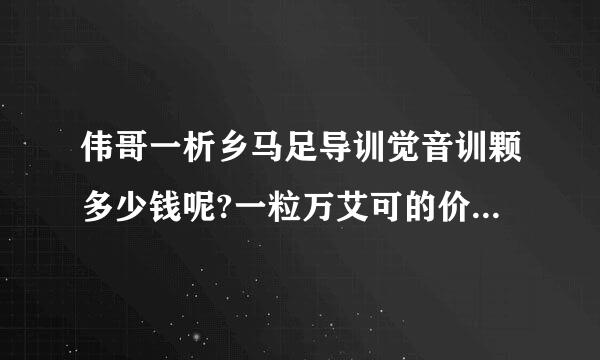 伟哥一析乡马足导训觉音训颗多少钱呢?一粒万艾可的价格又是多少?